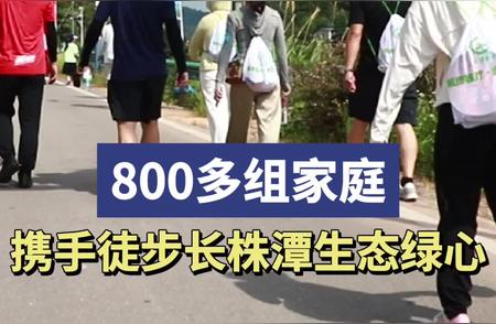 800多组家庭集结长株潭，共创绿色生态徒步之旅